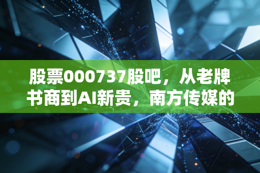 股票000737股吧,从老牌书商到AI新贵,南方传媒的逆袭与散户的狂欢