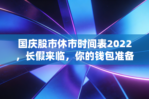 国庆股市休市时间表2022，长假来临，你的钱包准备好休假了吗？