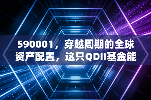 590001，穿越周期的全球资产配置，这只QDII基金能否成为你财富出海的诺亚方舟？
