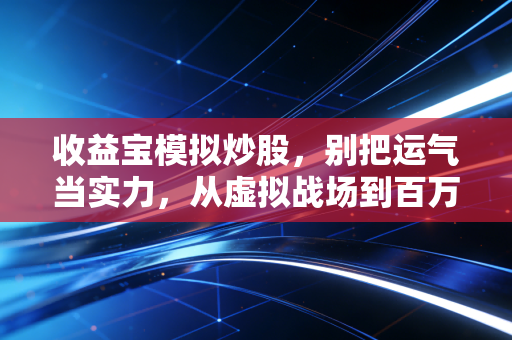收益宝模拟炒股,别把运气当实力,从虚拟战场到百万实盘的进阶之路