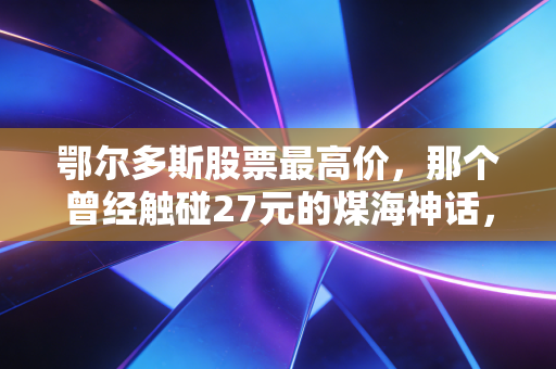鄂尔多斯股票最高价，那个曾经触碰27元的煤海神话，还能回来吗？