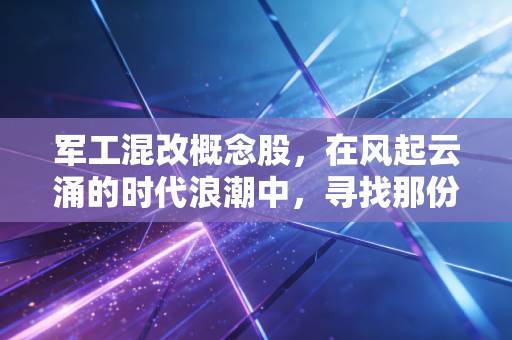 军工混改概念股,在风起云涌的时代浪潮中,寻找那份沉甸甸的硬核红利