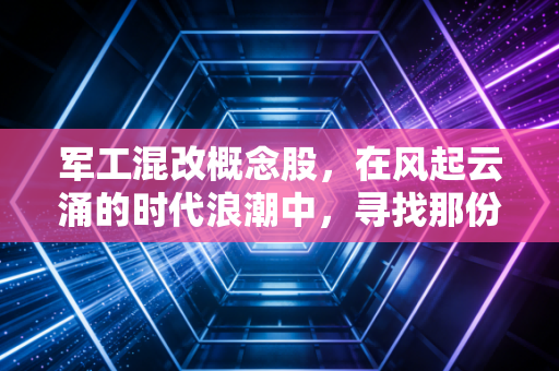军工混改概念股，在风起云涌的时代浪潮中，寻找那份沉甸甸的硬核红利