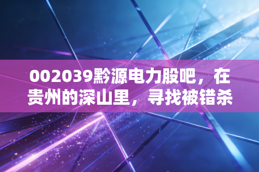 002039黔源电力股吧,在贵州的深山里,寻找被错杀的现金奶牛与股民的爱恨情仇