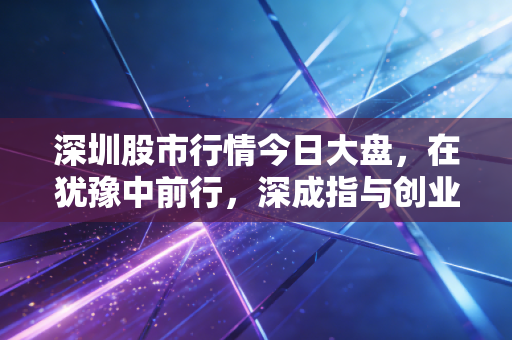 深圳股市行情今日大盘，在犹豫中前行，深成指与创业板的双城记
