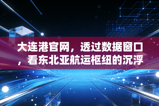 大连港官网，透过数据窗口，看东北亚航运枢纽的沉浮与未来