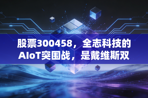 股票300458，全志科技的AIoT突围战，是戴维斯双击的前夜还是漫长的价值回归？