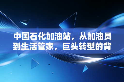 中国石化加油站，从加油员到生活管家，巨头转型的背后逻辑