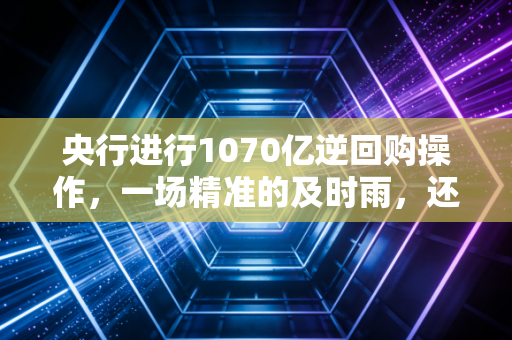 央行进行1070亿逆回购操作,一场精准的及时雨,还是仅仅为了维持现状?