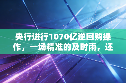 央行进行1070亿逆回购操作，一场精准的及时雨，还是仅仅为了维持现状？