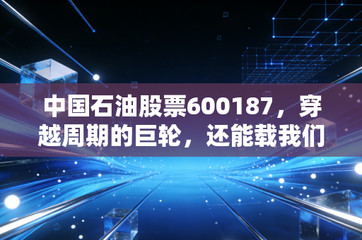 中国石油股票600187，穿越周期的巨轮，还能载我们去哪里？