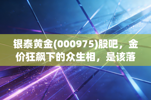 银泰黄金(000975)股吧，金价狂飙下的众生相，是该落袋为安还是坚定持有？