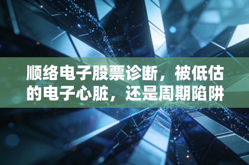 顺络电子股票诊断，被低估的电子心脏，还是周期陷阱里的苦命人？