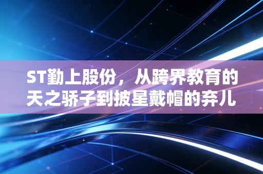 ST勤上股份，从跨界教育的天之骄子到披星戴帽的弃儿，一场关于贪婪与救赎的A股启示录
