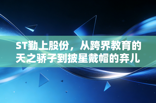 ST勤上股份，从跨界教育的天之骄子到披星戴帽的弃儿，一场关于贪婪与救赎的A股启示录
