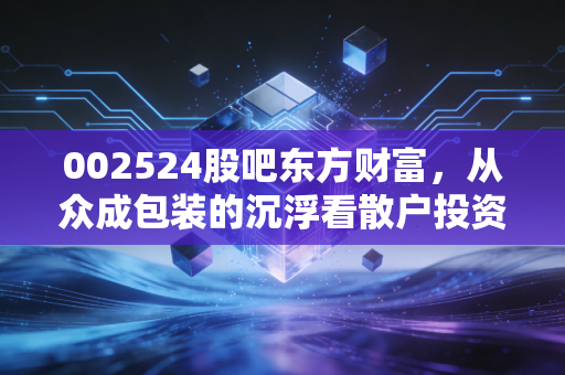 002524股吧东方财富,从众成包装的沉浮看散户投资者的悲欢离合