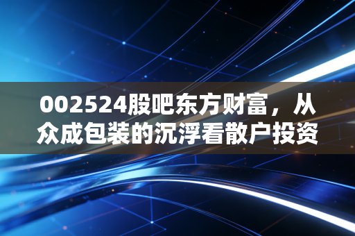 002524股吧东方财富,从众成包装的沉浮看散户投资者的悲欢离合