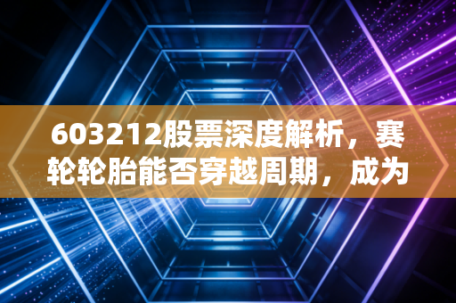 603212股票深度解析，赛轮轮胎能否穿越周期，成为你账户里的液体黄金？