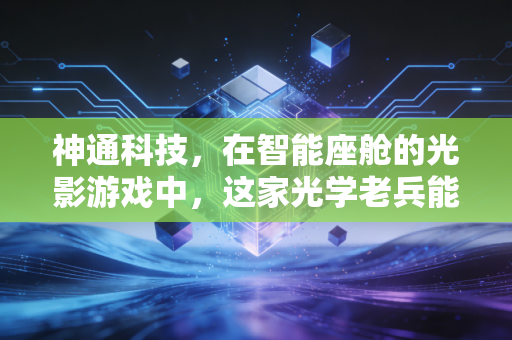 神通科技,在智能座舱的光影游戏中,这家光学老兵能否跑出加速度?