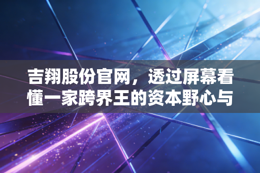 吉翔股份官网，透过屏幕看懂一家跨界王的资本野心与生存焦虑