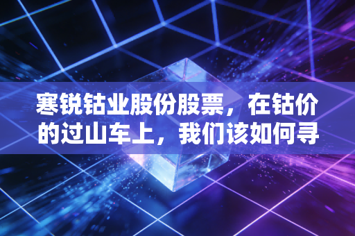 寒锐钴业股份股票,在钴价的过山车上,我们该如何寻找周期的救赎?