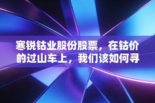 寒锐钴业股份股票，在钴价的过山车上，我们该如何寻找周期的救赎？