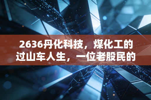 2636丹化科技,煤化工的过山车人生,一位老股民的深度复盘