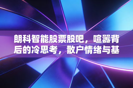 朗科智能股票股吧，喧嚣背后的冷思考，散户情绪与基本面的博弈