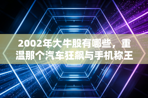 2002年大牛股有哪些，重温那个汽车狂飙与手机称王的激情岁月