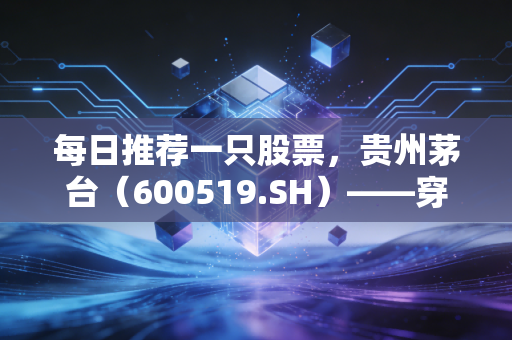 每日推荐一只股票,贵州茅台(600519.SH)——穿越周期的液体黄金,为何它是散户最后的避风港?