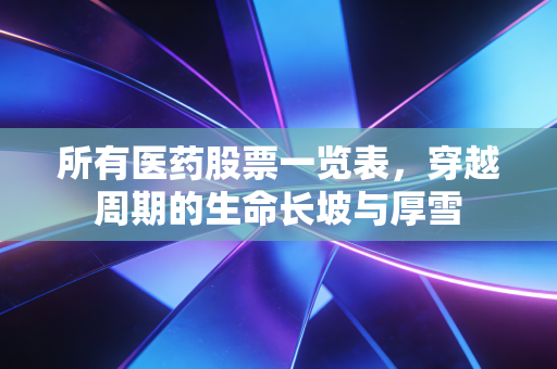所有医药股票一览表，穿越周期的生命长坡与厚雪