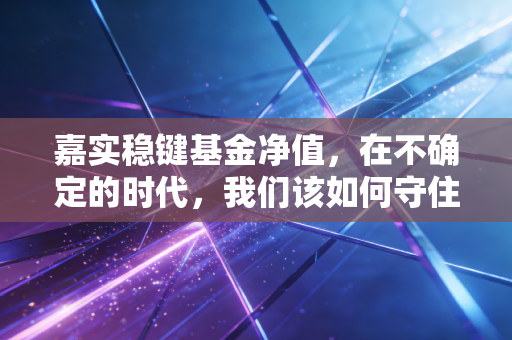 嘉实稳键基金净值,在不确定的时代,我们该如何守住钱袋子?