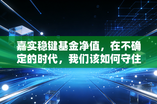 嘉实稳键基金净值,在不确定的时代,我们该如何守住钱袋子?