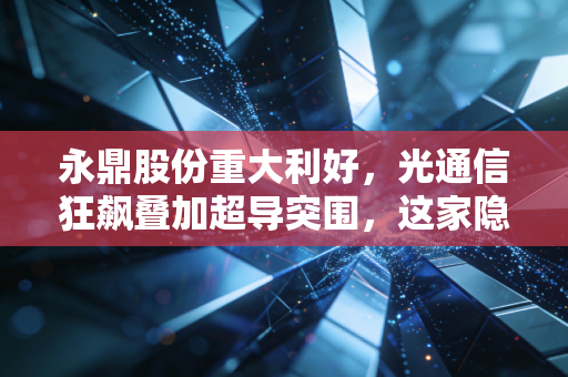 永鼎股份重大利好，光通信狂飙叠加超导突围，这家隐形冠军终于要飞了？