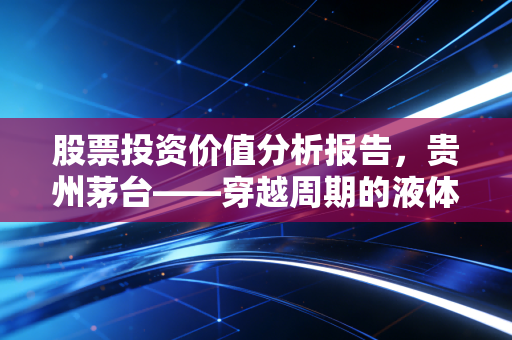 股票投资价值分析报告,贵州茅台——穿越周期的液体黄金还是高处不胜寒的奢侈品?