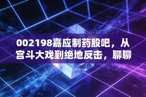 002198嘉应制药股吧,从宫斗大戏到绝地反击,聊聊这只中药股背后的散户众生相