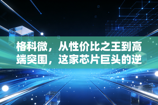 格科微,从性价比之王到高端突围,这家芯片巨头的逆袭之路能走多远?