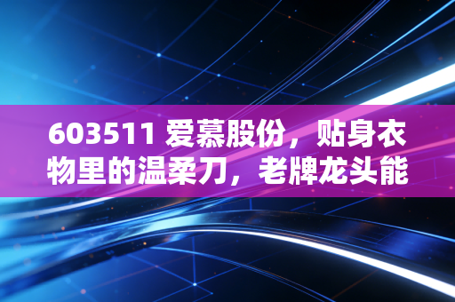 603511 爱慕股份,贴身衣物里的温柔刀,老牌龙头能否在红海中杀出第二春?