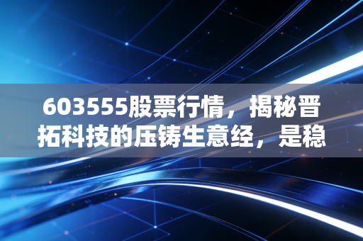 603555股票行情，揭秘晋拓科技的压铸生意经，是稳健的隐形冠军还是情绪的过山车？