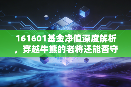 161601基金净值深度解析，穿越牛熊的老将还能否守护我们的财富？
