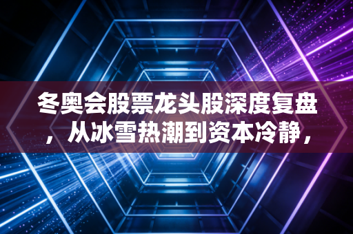 冬奥会股票龙头股深度复盘，从冰雪热潮到资本冷静，我们到底学到了什么？