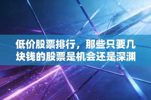 低价股票排行,那些只要几块钱的股票是机会还是深渊?聊聊我的实战心得