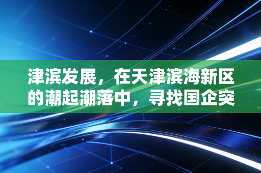 津滨发展，在天津滨海新区的潮起潮落中，寻找国企突围的破局之道
