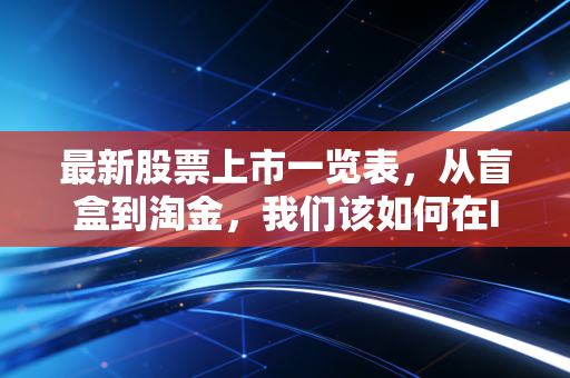 最新股票上市一览表，从盲盒到淘金，我们该如何在IPO浪潮中保持清醒？