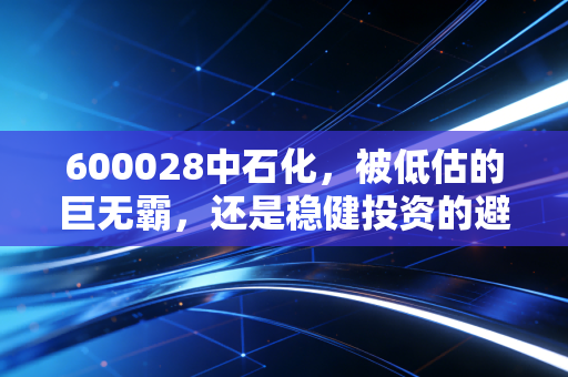 600028中石化,被低估的巨无霸,还是稳健投资的避风港?