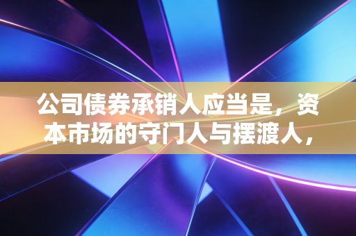 公司债券承销人应当是,资本市场的守门人与摆渡人,而非单纯的看门人和卖货郎