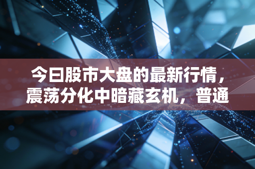 今曰股市大盘的最新行情,震荡分化中暗藏玄机,普通股民该如何在过山车行情中守住钱袋子?