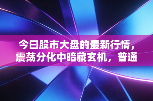 今曰股市大盘的最新行情,震荡分化中暗藏玄机,普通股民该如何在过山车行情中守住钱袋子?
