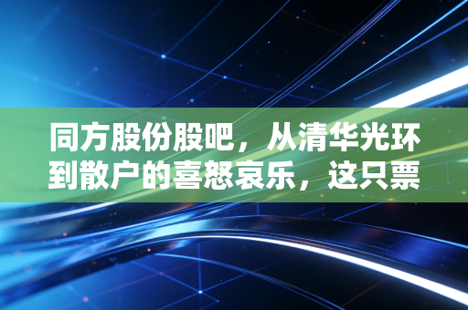 同方股份股吧,从清华光环到散户的喜怒哀乐,这只票到底还能不能拿?