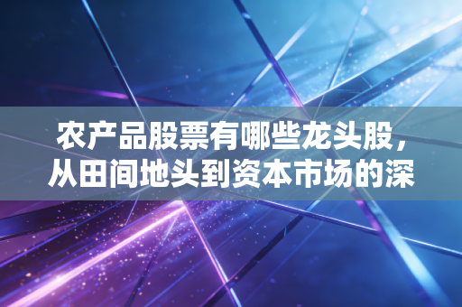 农产品股票有哪些龙头股,从田间地头到资本市场的深度剖析